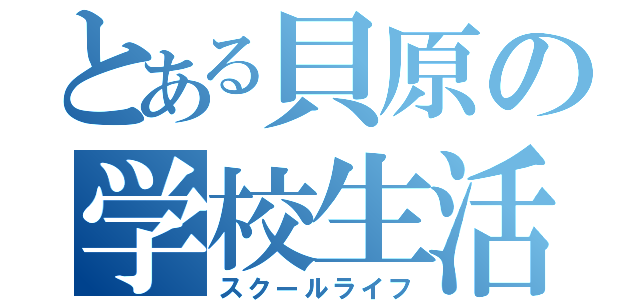 とある貝原の学校生活（スクールライフ）