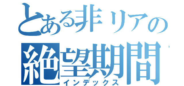 とある非リアの絶望期間（インデックス）