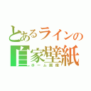 とあるラインの自家壁紙（ホーム画像）