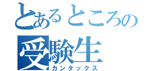 とあるところの受験生（カンタックス）