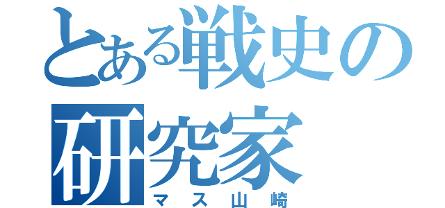 とある戦史の研究家（マス山崎）