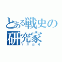 とある戦史の研究家（マス山崎）