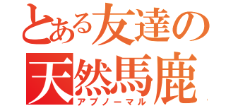 とある友達の天然馬鹿（アブノーマル）