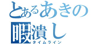 とあるあきの暇潰し（タイムライン）