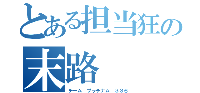 とある担当狂の末路（チーム プラチナム ３３６）