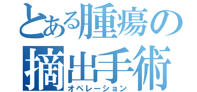 とある腫瘍の摘出手術（オペレーション）