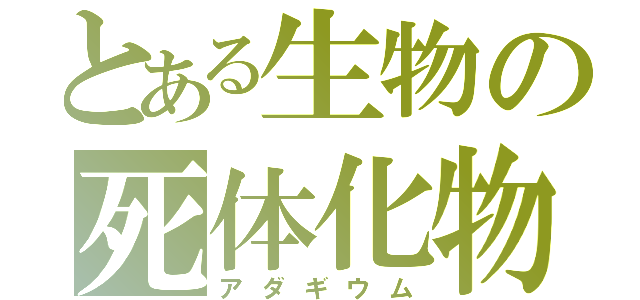 とある生物の死体化物（アダギウム）