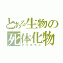 とある生物の死体化物（アダギウム）