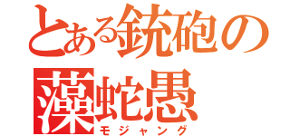 とある銃砲の藻蛇愚（モジャング）