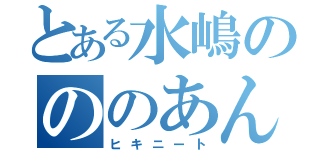 とある水嶋のののあん（ヒキニート）