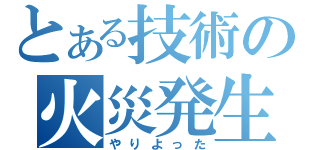 とある技術の火災発生（やりよった）