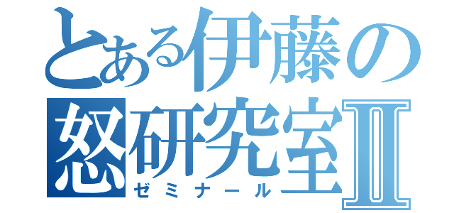 とある伊藤の怒研究室Ⅱ（ゼミナール）