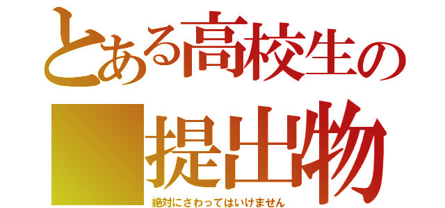 とある高校生の 提出物（絶対にさわってはいけません）