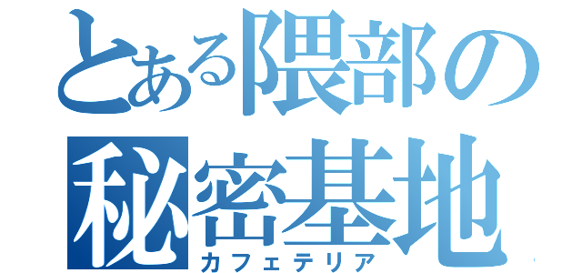 とある隈部の秘密基地（カフェテリア）