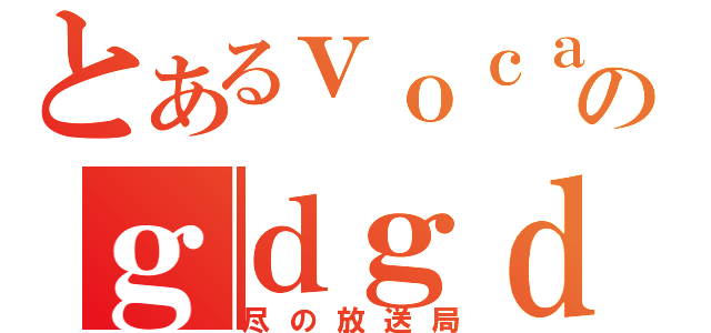 とあるｖｏｃａｌｏｉｄｏ好きのｇｄｇｄ放送（尽の放送局）