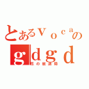 とあるｖｏｃａｌｏｉｄｏ好きのｇｄｇｄ放送（尽の放送局）