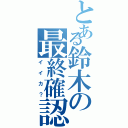 とある鈴木の最終確認（イイカ？）