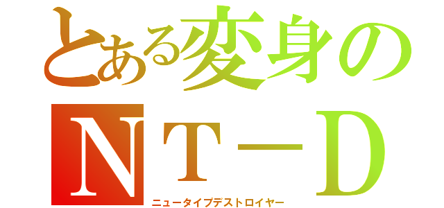 とある変身のＮＴ－Ｄ（ニュータイプデストロイヤー）