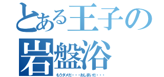 とある王子の岩盤浴（もうダメだ・・・おしまいだ・・・）