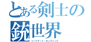 とある剣士の銃世界（ソードアート・オンラインⅡ）