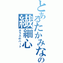 とあるたかみなの繊細心（ガラスのハート）