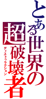 とある世界の超破壊者（ディストゥラクション）