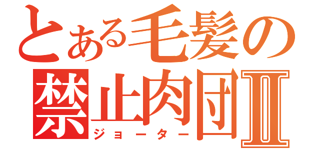 とある毛髪の禁止肉団子Ⅱ（ジョーター）