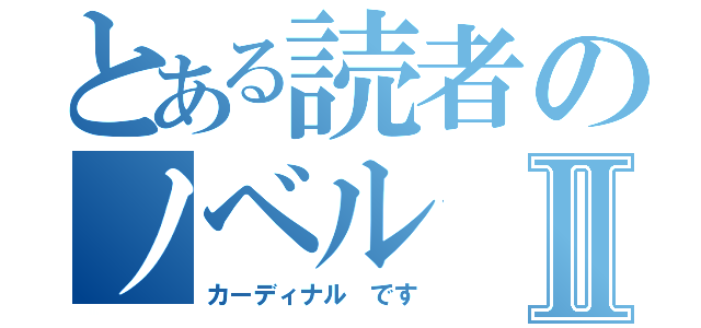 とある読者のノベルⅡ（カーディナル です）