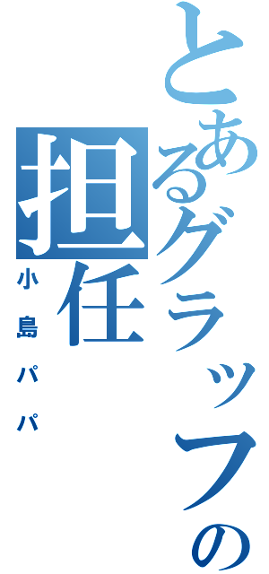 とあるグラッフィックの担任（小島パパ）