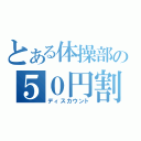 とある体操部の５０円割引（ディスカウント）