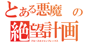 とある悪魔 の絶望計画（ブルースカイコンプレックス）