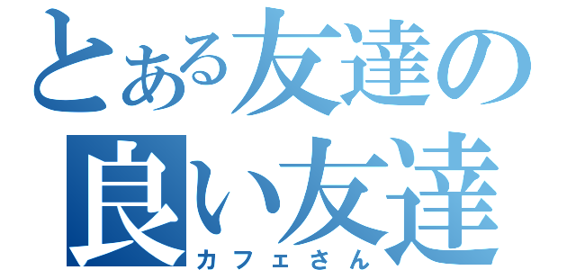 とある友達の良い友達（カフェさん）