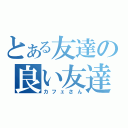 とある友達の良い友達（カフェさん）