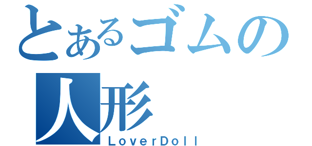 とあるゴムの人形（ＬｏｖｅｒＤｏｌｌ）