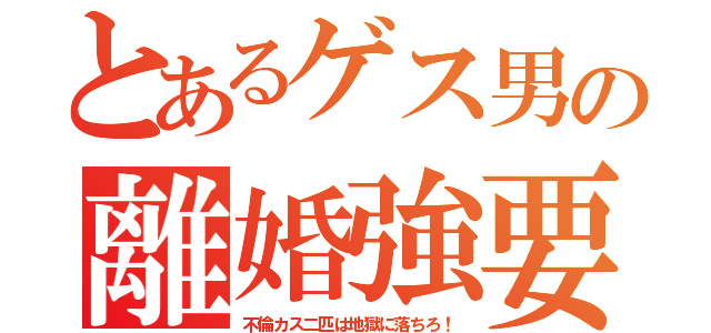 とあるゲス男の離婚強要（不倫カス二匹は地獄に落ちろ！）