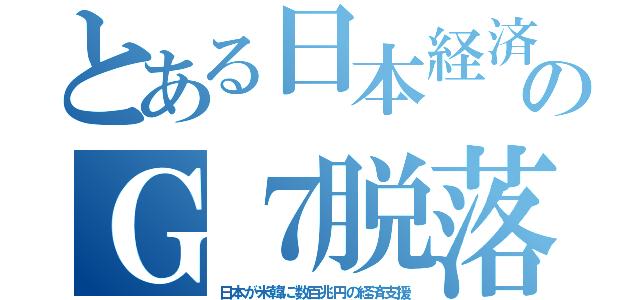 とある日本経済のＧ７脱落（日本が米韓に数百兆円の経済支援）