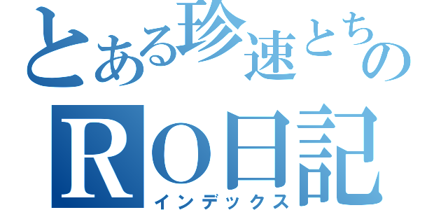 とある珍速とちゃっぴぃのＲＯ日記（インデックス）