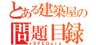 とある建築屋の問題目録（ＳＰＥＱｕｉｚ）