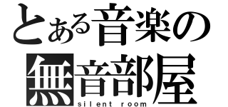 とある音楽の無音部屋（ｓｉｌｅｎｔ ｒｏｏｍ）