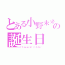 とある小野未来の誕生日（ｈａｐｐｙｂｉｒｔｈｄａｙ）