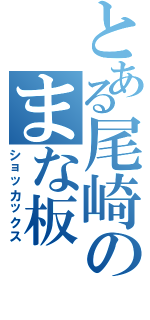 とある尾崎のまな板（ショッカックス）