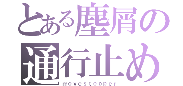 とある塵屑の通行止め（ｍｏｖｅｓｔｏｐｐｅｒ）