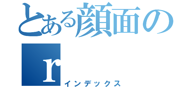 とある顔面のｒ（インデックス）