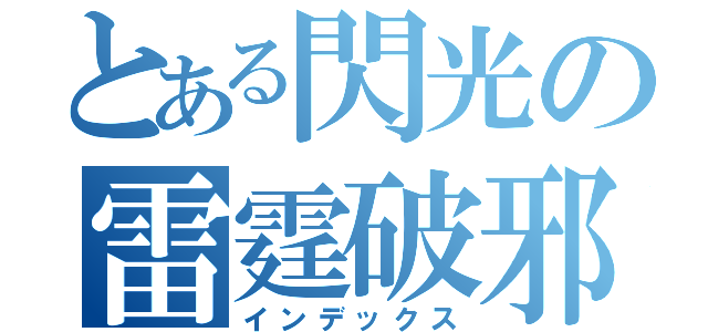 とある閃光の雷霆破邪（インデックス）