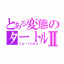 とある変態のタートルⅡ（ＴＡーＴＯＲＵ）