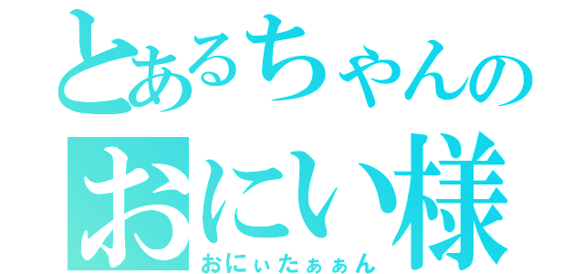 とあるちゃんのおにい様（おにぃたぁぁん）