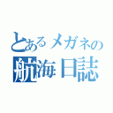 とあるメガネの航海日誌（）