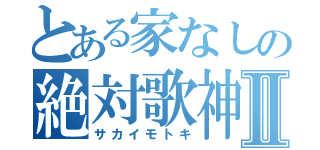 とある家なしの絶対歌神Ⅱ（サカイモトキ）