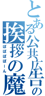 とある公共広告機構の挨拶の魔法（ぽぽぽぽーん）