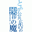 とある公共広告機構の挨拶の魔法（ぽぽぽぽーん）